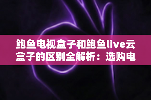 鲍鱼电视盒子和鲍鱼live云盒子的区别全解析:选购电视盒子前必看的深度对比指南 鲍鱼电视盒子和鲍鱼live云盒子的区别全解析:选购电视盒子前必看的深度对比指南