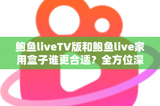 鲍鱼liveTV版和鲍鱼live家用盒子谁更合适?全方位深度对比,帮你选对家庭观影方案 鲍鱼liveTV版和鲍鱼live家用盒子谁更合适?全方位深度对比,帮你选对家庭观影方案