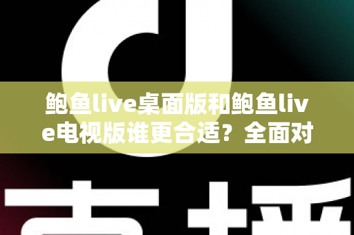 鲍鱼live桌面版和鲍鱼live电视版谁更合适？全面对比分析帮你找到最优选择