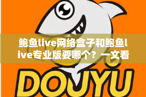 鲍鱼live网络盒子和鲍鱼live专业版要哪个?一文看懂两者区别与最佳选购方案 鲍鱼live网络盒子和鲍鱼live专业版要哪个?一文看懂两者区别与最佳选购方案