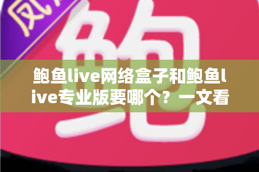 鲍鱼live网络盒子和鲍鱼live专业版要哪个?一文看懂两者区别与最佳选购方案 鲍鱼live网络盒子和鲍鱼live专业版要哪个?一文看懂两者区别与最佳选购方案