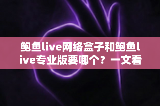 鲍鱼live网络盒子和鲍鱼live专业版要哪个？一文看懂两者区别与最佳选购方案
