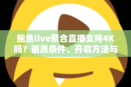 鲍鱼live聚合直播支持4K吗?画质条件、开启方法与观看优化一站式指南 鲍鱼live聚合直播支持4K吗?画质条件、开启方法与观看优化一站式指南