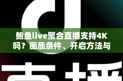 鲍鱼live聚合直播支持4K吗?画质条件、开启方法与观看优化一站式指南 鲍鱼live聚合直播支持4K吗?画质条件、开启方法与观看优化一站式指南