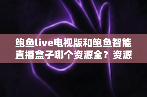 鲍鱼live电视版和鲍鱼智能直播盒子哪个资源全？资源对比与选购指南一文讲透