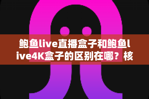 鲍鱼live直播盒子和鲍鱼live4K盒子的区别在哪?核心差异全解析与选购指南 鲍鱼live直播盒子和鲍鱼live4K盒子的区别在哪?核心差异全解析与选购指南