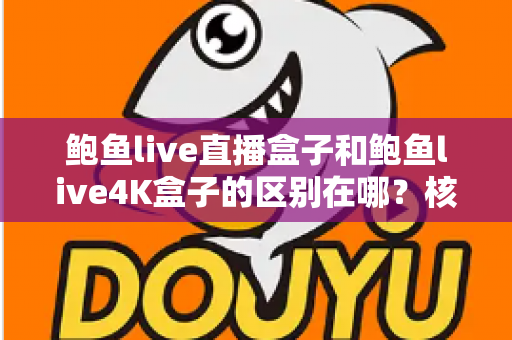 鲍鱼live直播盒子和鲍鱼live4K盒子的区别在哪？核心差异全解析与选购指南