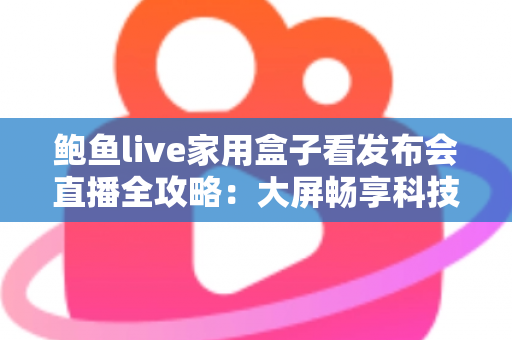 鲍鱼live家用盒子看发布会直播全攻略:大屏畅享科技盛宴,一场都不容错过的观看指南 鲍鱼live家用盒子看发布会直播全攻略:大屏畅享科技盛宴,一场都不容错过的观看指南