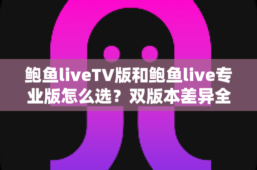鲍鱼liveTV版和鲍鱼live专业版怎么选?双版本差异全解析与实用选购指南 鲍鱼liveTV版和鲍鱼live专业版怎么选?双版本差异全解析与实用选购指南