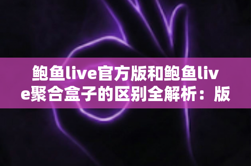 鲍鱼live官方版和鲍鱼live聚合盒子的区别全解析:版本对比、安全分析与选择指南 鲍鱼live官方版和鲍鱼live聚合盒子的区别全解析:版本对比、安全分析与选择指南