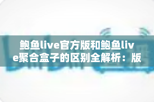 鲍鱼live官方版和鲍鱼live聚合盒子的区别全解析:版本对比、安全分析与选择指南 鲍鱼live官方版和鲍鱼live聚合盒子的区别全解析:版本对比、安全分析与选择指南