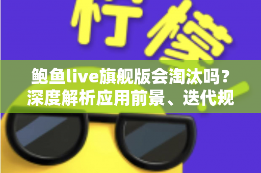 鲍鱼live旗舰版会淘汰吗？深度解析应用前景、迭代规律与用户最关心的问题
