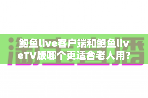 鲍鱼live客户端和鲍鱼liveTV版哪个更适合老人用?子女必读的选购与使用指南 鲍鱼live客户端和鲍鱼liveTV版哪个更适合老人用?子女必读的选购与使用指南