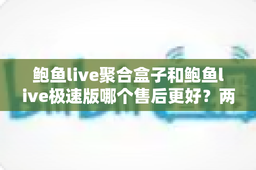 鲍鱼live聚合盒子和鲍鱼live极速版哪个售后更好?两大版本售后服务深度对比全解析 鲍鱼live聚合盒子和鲍鱼live极速版哪个售后更好?两大版本售后服务深度对比全解析