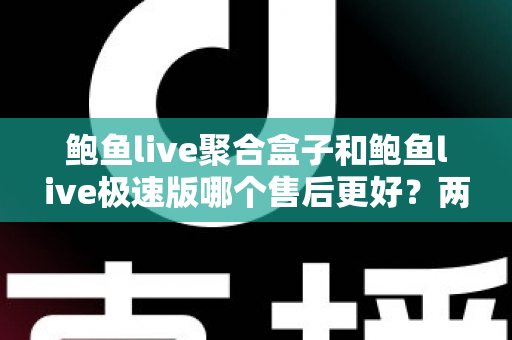 鲍鱼live聚合盒子和鲍鱼live极速版哪个售后更好?两大版本售后服务深度对比全解析 鲍鱼live聚合盒子和鲍鱼live极速版哪个售后更好?两大版本售后服务深度对比全解析