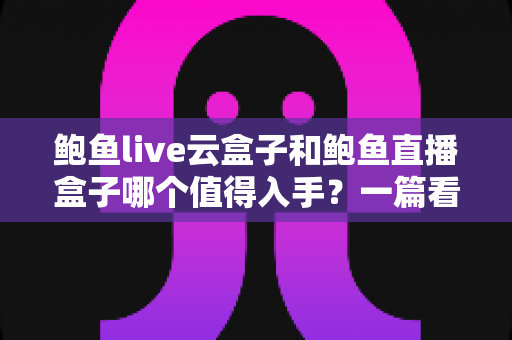 鲍鱼live云盒子和鲍鱼直播盒子哪个值得入手？一篇看懂区别、优缺点与选购建议的实用指南