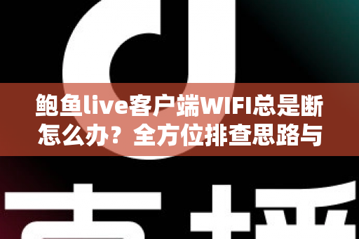 鲍鱼live客户端WIFI总是断怎么办？全方位排查思路与实用解决方案一学就会