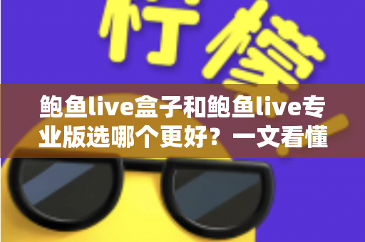 鲍鱼live盒子和鲍鱼live专业版选哪个更好？一文看懂差异，选对不踩坑