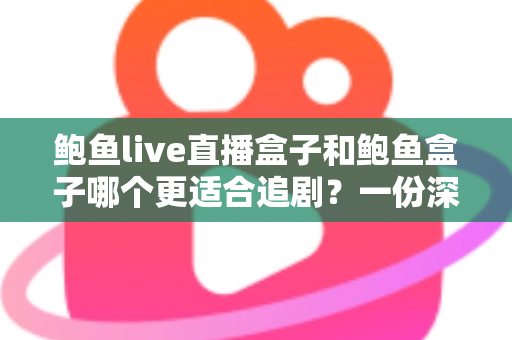 鲍鱼live直播盒子和鲍鱼盒子哪个更适合追剧？一份深度对比与实用选购指南