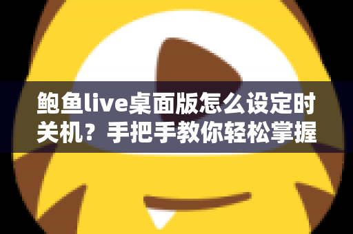 鲍鱼live桌面版怎么设定时关机？手把手教你轻松掌握定时关机技巧