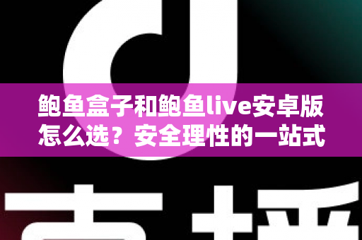 鲍鱼盒子和鲍鱼live安卓版怎么选？安全理性的一站式对比决策指南