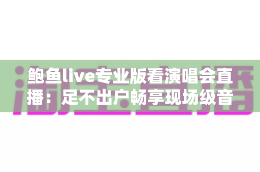 鲍鱼live专业版看演唱会直播：足不出户畅享现场级音乐盛宴