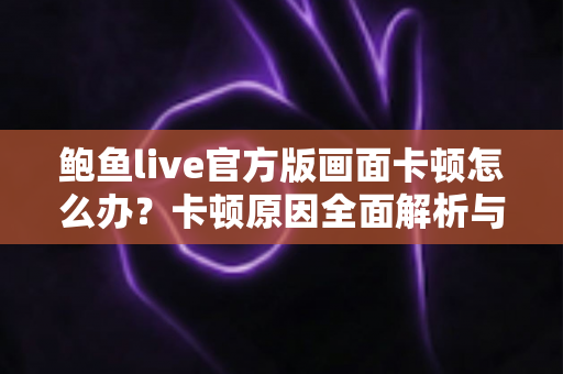 鲍鱼live官方版画面卡顿怎么办?卡顿原因全面解析与高效解决指南 鲍鱼live官方版画面卡顿怎么办?卡顿原因全面解析与高效解决指南