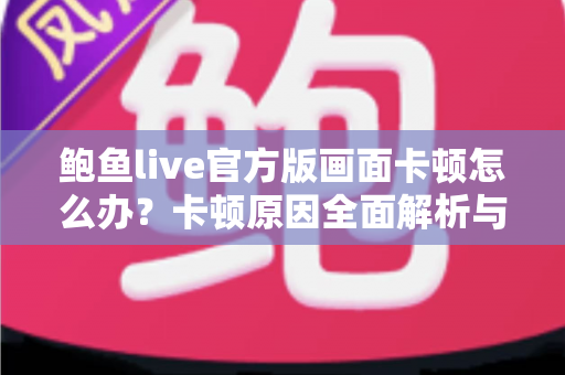 鲍鱼live官方版画面卡顿怎么办？卡顿原因全面解析与高效解决指南