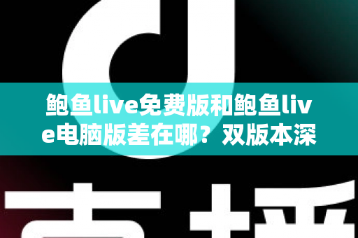 鲍鱼live免费版和鲍鱼live电脑版差在哪？双版本深度对比解析，帮你选对不踩坑