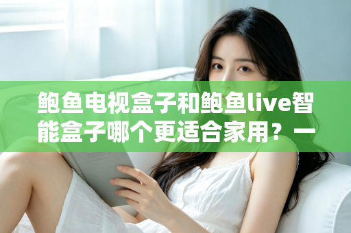 鲍鱼电视盒子和鲍鱼live智能盒子哪个更适合家用？一篇看懂的家庭影音选购指南
