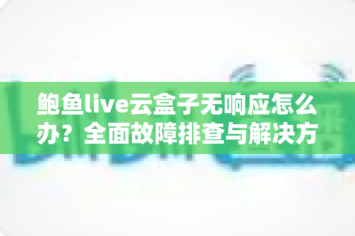 鲍鱼live云盒子无响应怎么办？全面故障排查与解决方案指南