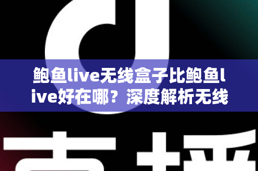 鲍鱼live无线盒子比鲍鱼live好在哪?深度解析无线盒子的六大核心优势与选购指南 鲍鱼live无线盒子比鲍鱼live好在哪?深度解析无线盒子的六大核心优势与选购指南