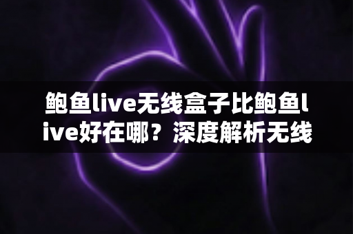 鲍鱼live无线盒子比鲍鱼live好在哪?深度解析无线盒子的六大核心优势与选购指南 鲍鱼live无线盒子比鲍鱼live好在哪?深度解析无线盒子的六大核心优势与选购指南