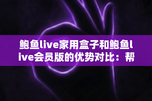 鲍鱼live家用盒子和鲍鱼live会员版的优势对比：帮你选对家庭影音方案的完整指南