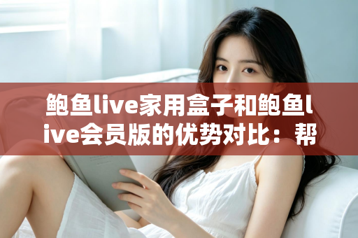 鲍鱼live家用盒子和鲍鱼live会员版的优势对比：帮你选对家庭影音方案的完整指南
