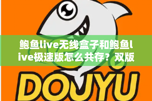 鲍鱼live无线盒子和鲍鱼live极速版怎么共存?双版本同时安装使用全攻略 鲍鱼live无线盒子和鲍鱼live极速版怎么共存?双版本同时安装使用全攻略