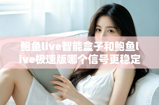 鲍鱼live智能盒子和鲍鱼live极速版哪个信号更稳定？深度对比与稳定观看全攻略