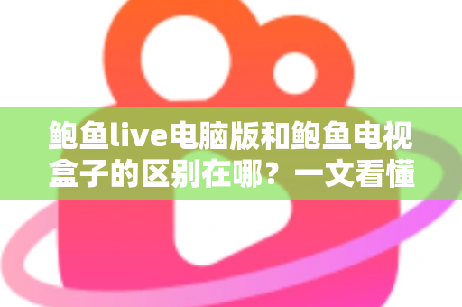 鲍鱼live电脑版和鲍鱼电视盒子的区别在哪？一文看懂平台差异与选购指南