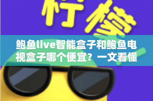 鲍鱼live智能盒子和鲍鱼电视盒子哪个便宜?一文看懂价格差异与性价比选购攻略 鲍鱼live智能盒子和鲍鱼电视盒子哪个便宜?一文看懂价格差异与性价比选购攻略