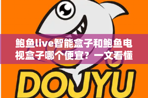 鲍鱼live智能盒子和鲍鱼电视盒子哪个便宜?一文看懂价格差异与性价比选购攻略 鲍鱼live智能盒子和鲍鱼电视盒子哪个便宜?一文看懂价格差异与性价比选购攻略