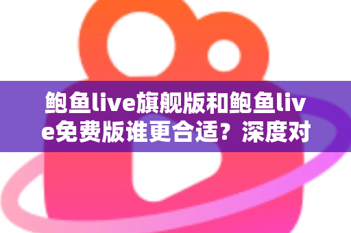 鲍鱼live旗舰版和鲍鱼live免费版谁更合适?深度对比解析帮你做出明智选择 鲍鱼live旗舰版和鲍鱼live免费版谁更合适?深度对比解析帮你做出明智选择