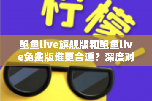 鲍鱼live旗舰版和鲍鱼live免费版谁更合适?深度对比解析帮你做出明智选择 鲍鱼live旗舰版和鲍鱼live免费版谁更合适?深度对比解析帮你做出明智选择