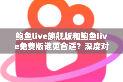 鲍鱼live旗舰版和鲍鱼live免费版谁更合适?深度对比解析帮你做出明智选择 鲍鱼live旗舰版和鲍鱼live免费版谁更合适?深度对比解析帮你做出明智选择