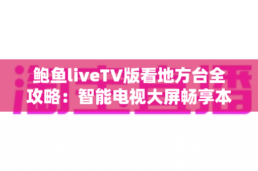 鲍鱼liveTV版看地方台全攻略:智能电视大屏畅享本地频道的实用指南 鲍鱼liveTV版看地方台全攻略:智能电视大屏畅享本地频道的实用指南