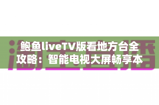 鲍鱼liveTV版看地方台全攻略:智能电视大屏畅享本地频道的实用指南 鲍鱼liveTV版看地方台全攻略:智能电视大屏畅享本地频道的实用指南