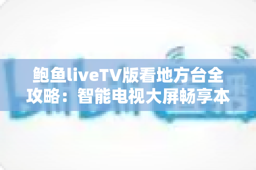 鲍鱼liveTV版看地方台全攻略：智能电视大屏畅享本地频道的实用指南