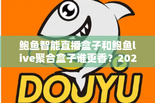 鲍鱼智能直播盒子和鲍鱼live聚合盒子谁更香?2025年最全选购对比指南,看完不再纠结! 鲍鱼智能直播盒子和鲍鱼live聚合盒子谁更香?2025年最全选购对比指南,看完不再纠结!