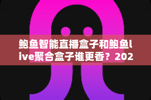 鲍鱼智能直播盒子和鲍鱼live聚合盒子谁更香?2025年最全选购对比指南,看完不再纠结! 鲍鱼智能直播盒子和鲍鱼live聚合盒子谁更香?2025年最全选购对比指南,看完不再纠结!