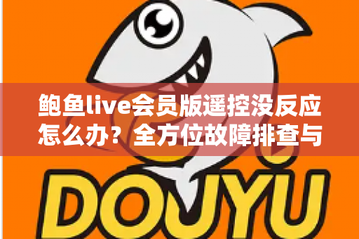 鲍鱼live会员版遥控没反应怎么办?全方位故障排查与解决指南 鲍鱼live会员版遥控没反应怎么办?全方位故障排查与解决指南