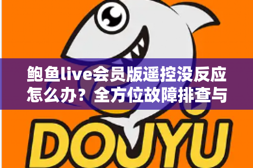 鲍鱼live会员版遥控没反应怎么办?全方位故障排查与解决指南 鲍鱼live会员版遥控没反应怎么办?全方位故障排查与解决指南